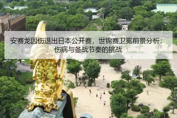 安赛龙因伤退出日本公开赛，世锦赛卫冕前景分析：伤病与备战节奏的挑战