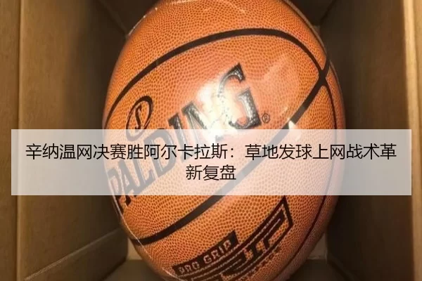 辛纳温网决赛胜阿尔卡拉斯：草地发球上网战术革新复盘